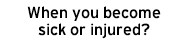 When you become sick or injured?